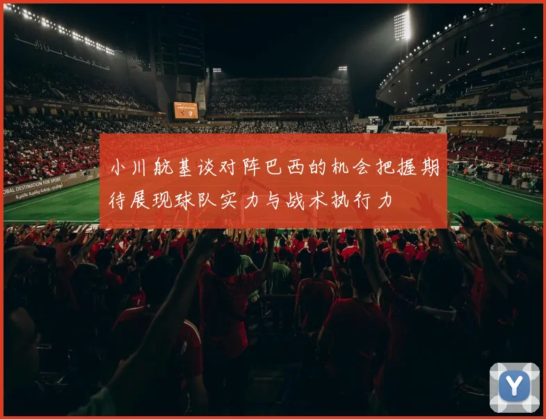 小川航基谈对阵巴西的机会把握期待展现球队实力与战术执行力