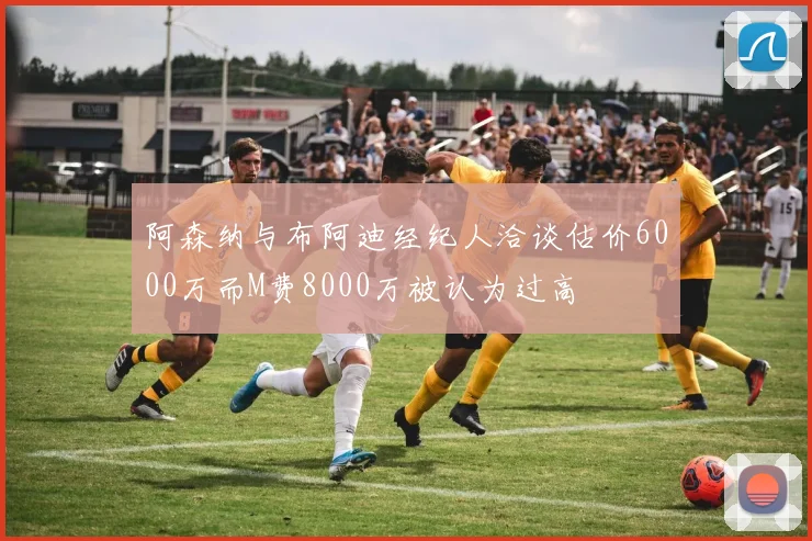 阿森纳与布阿迪经纪人洽谈估价6000万而M费8000万被认为过高