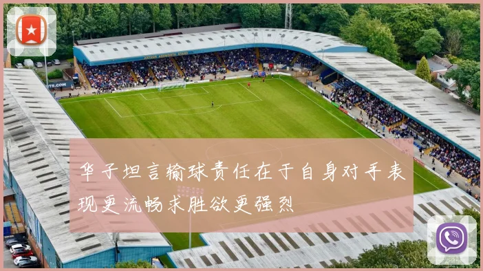 华子坦言输球责任在于自身对手表现更流畅求胜欲更强烈
