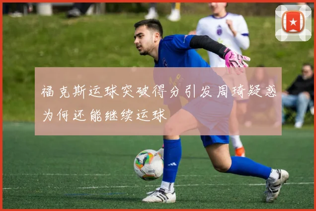 福克斯运球突破得分引发周琦疑惑为何还能继续运球