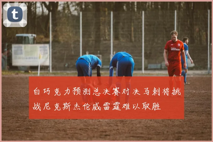 白巧克力预测总决赛对决马刺将挑战尼克斯杰伦威雷霆难以取胜