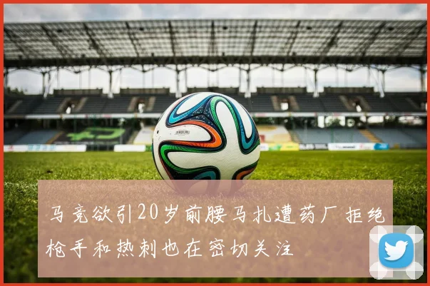 马竞欲引20岁前腰马扎遭药厂拒绝枪手和热刺也在密切关注