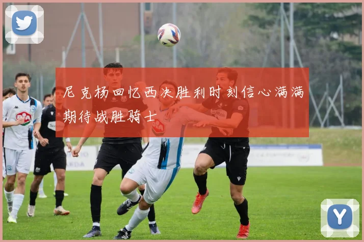 尼克杨回忆西决胜利时刻信心满满期待战胜骑士