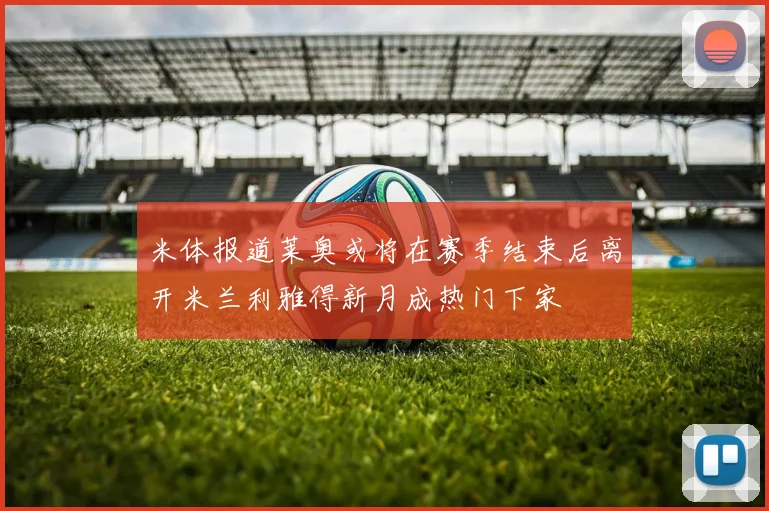 米体报道莱奥或将在赛季结束后离开米兰利雅得新月成热门下家