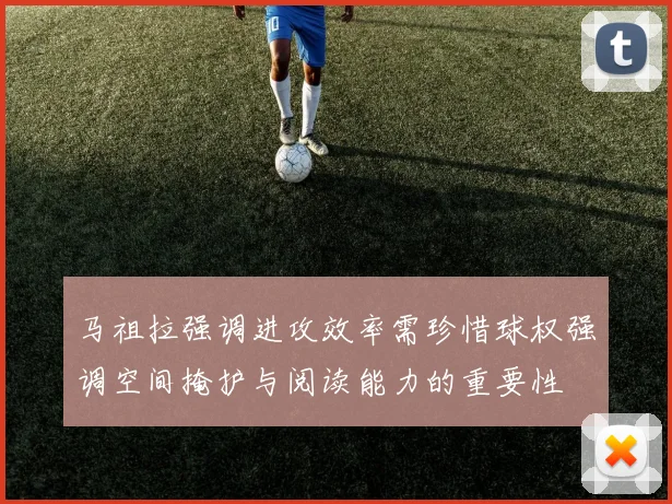 马祖拉强调进攻效率需珍惜球权强调空间掩护与阅读能力的重要性