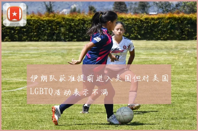 伊朗队获准提前进入美国但对美国LGBTQ活动表示不满