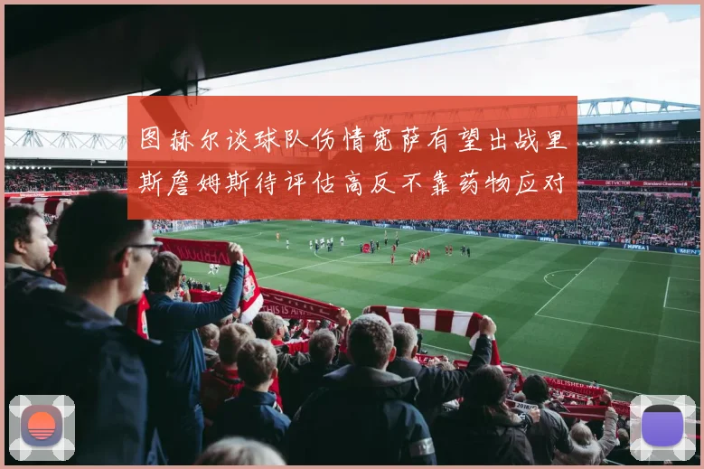 图赫尔谈球队伤情宽萨有望出战里斯詹姆斯待评估高反不靠药物应对