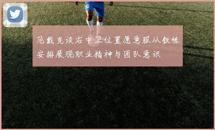 范戴克谈右中卫位置愿意服从教练安排展现职业精神与团队意识