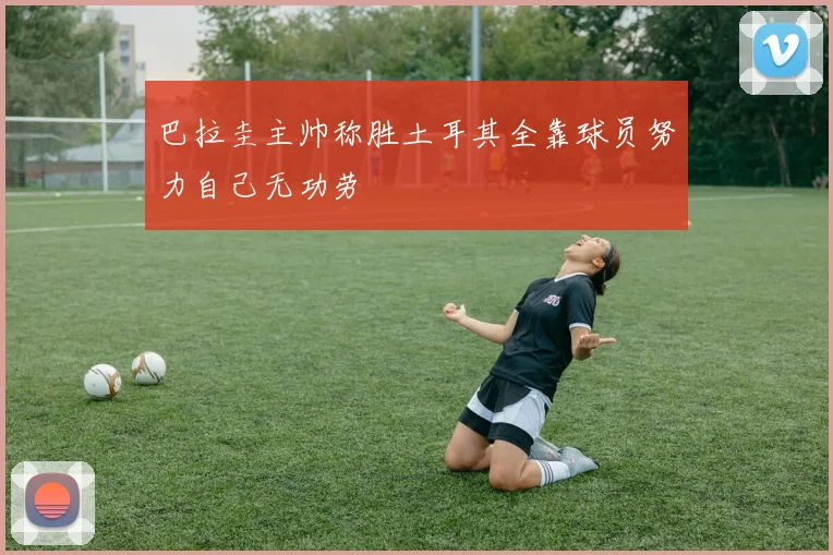 巴拉圭主帅称胜土耳其全靠球员努力自己无功劳