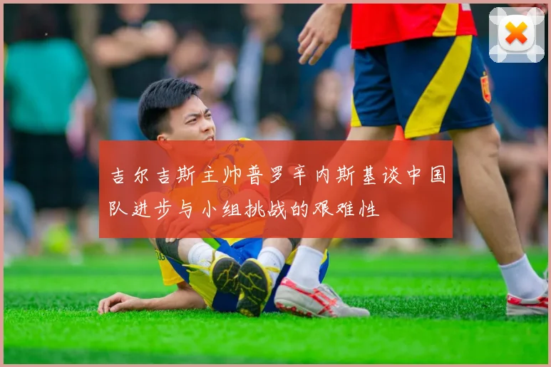 吉尔吉斯主帅普罗辛内斯基谈中国队进步与小组挑战的艰难性