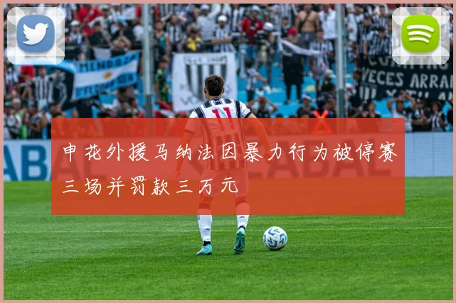 申花外援马纳法因暴力行为被停赛三场并罚款三万元
