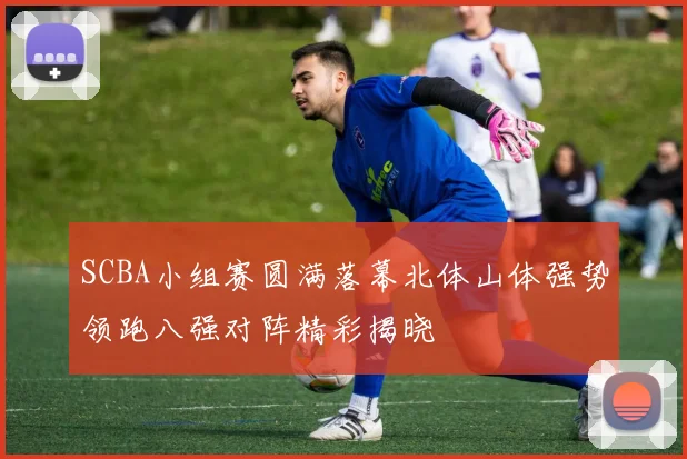 SCBA小组赛圆满落幕北体山体强势领跑八强对阵精彩揭晓