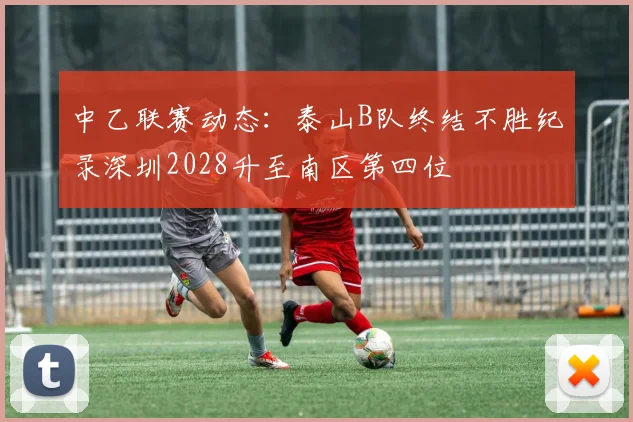 中乙联赛动态：泰山B队终结不胜纪录深圳2028升至南区第四位