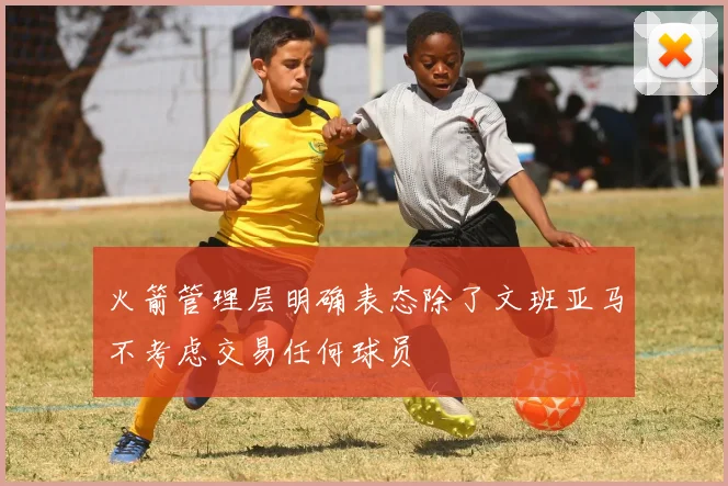 火箭管理层明确表态除了文班亚马不考虑交易任何球员