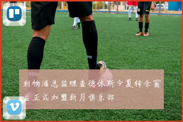 利物浦总监理查德休斯今夏转会窗后正式加盟新月俱乐部