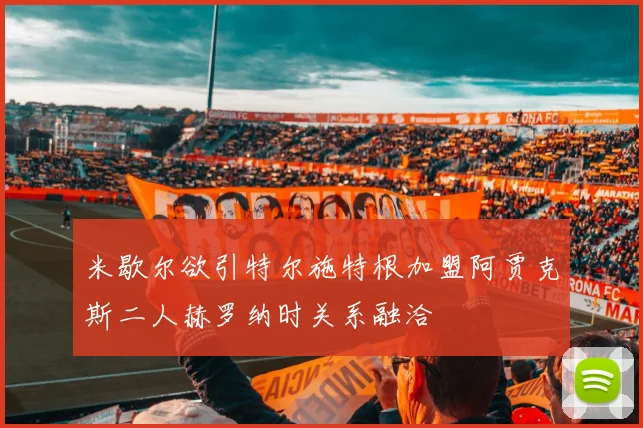 米歇尔欲引特尔施特根加盟阿贾克斯二人赫罗纳时关系融洽