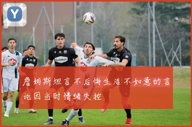 詹姆斯坦言不后悔生活不如意的言论因当时情绪失控