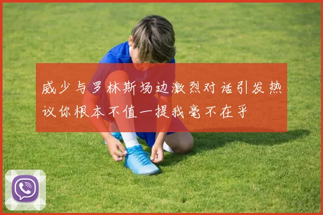 威少与罗林斯场边激烈对话引发热议你根本不值一提我毫不在乎