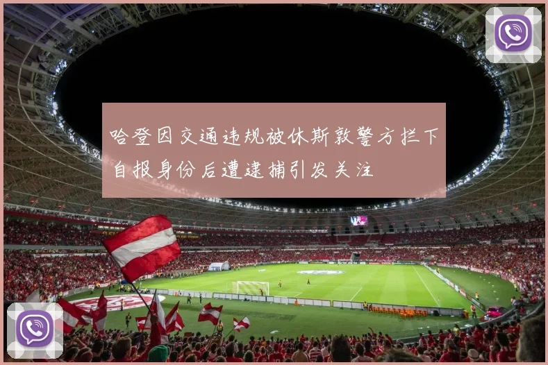 哈登因交通违规被休斯敦警方拦下自报身份后遭逮捕引发关注