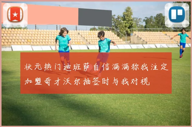 状元热门迪班萨自信满满称我注定加盟奇才沃尔抽签时与我对视