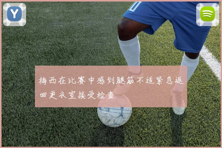 梅西在比赛中感到腿筋不适紧急返回更衣室接受检查