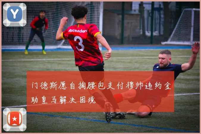 门德斯愿自掏腰包支付穆帅违约金助皇马解决困境
