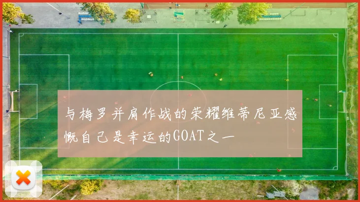 与梅罗并肩作战的荣耀维蒂尼亚感慨自己是幸运的GOAT之一