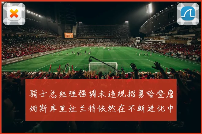 骑士总经理强调未违规招募哈登詹姆斯库里杜兰特依然在不断进化中