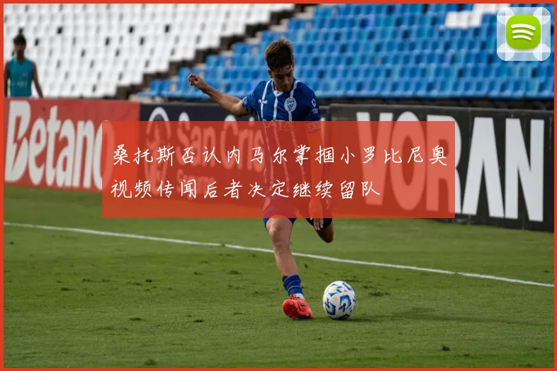桑托斯否认内马尔掌掴小罗比尼奥视频传闻后者决定继续留队