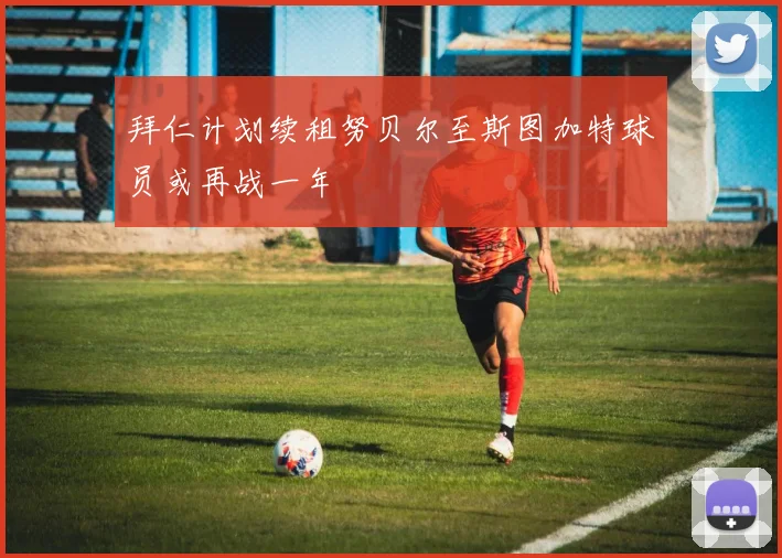 拜仁计划续租努贝尔至斯图加特球员或再战一年