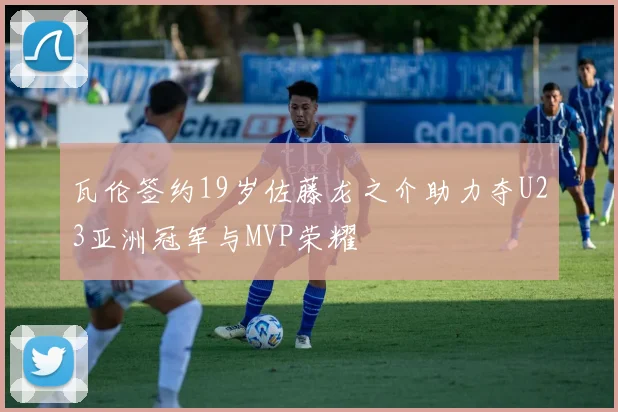 瓦伦签约19岁佐藤龙之介助力夺U23亚洲冠军与MVP荣耀