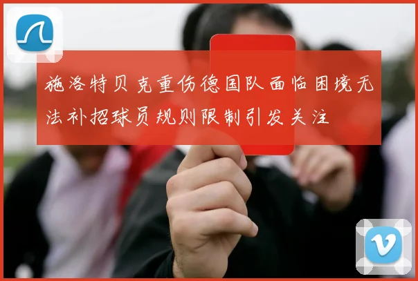 施洛特贝克重伤德国队面临困境无法补招球员规则限制引发关注