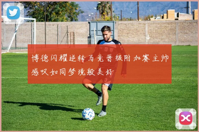 博德闪耀逆转马竞晋级附加赛主帅感叹如同梦境般美好